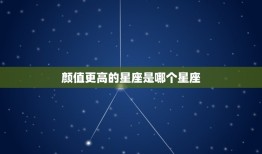 颜值更高的星座是哪个星座，十二星座哪个颜值更高