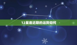 12星座近期的运势如何，周公解梦星座运势