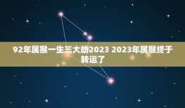 92年属猴一生三大劫2023 2023年属猴终于转运了