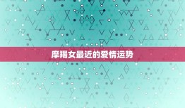 摩羯女最近的爱情运势(2023年爱情运势大介绍)