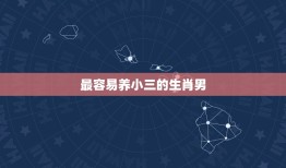 最容易养小三的生肖男，会为了小三而离婚的男性生肖是哪些？