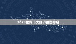 2023世界十大经济强国排名，美国评选未来世界超级强国，美国屈居第