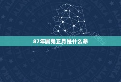 87年属兔正月是什么命，87年属兔34岁有一劫2023