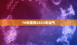 70年属狗2023年运气，1970属狗的2023年的劫数