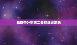 隔夜茶叶到第二天能继续泡吗，隔夜的茶叶还能重新泡喝吗第二天