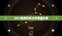 2023属虎的犯太岁属相头像，2023年属虎的本命年好不好