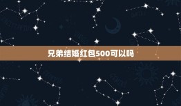 兄弟结婚红包500可以吗，朋友结婚送500元红包是不是不太好？有单数双