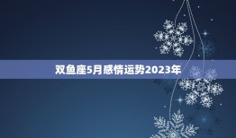 双鱼座5月感情运势2023年，2023双鱼5月份感情运势