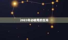 2023年必被甩的生肖，2023年属相是什么生肖