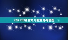 2023年会生女儿的生肖有哪些，2023年犯白虎的生肖有哪几个？