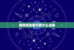 跟摩羯座聊天聊什么话题，摩羯男喜欢你10个表现