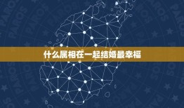 什么属相在一起结婚最幸福，你的生肖属相与谁在一起最相配？