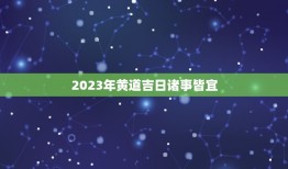 2023年黄道吉日诸事皆宜，2023年乔迁之喜黄道吉日