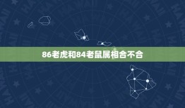 86老虎和84老鼠属相合不合，1984年属鼠和1986年属虎相配吗