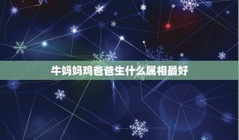 牛妈妈鸡爸爸生什么属相最好，爸属牛妈属鼠生什么属相的孩子好