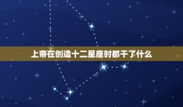 上帝在创造十二星座时都干了什么，上帝创造你时