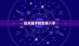 旺夫益子的女命八字，据说是旺夫益子的八字，