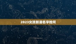 2023女孩新潮名字姓何，姓何女孩起什么名字好