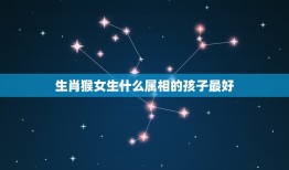 生肖猴女生什么属相的孩子最好，男属猴女属羊生什么属相的宝宝好