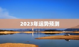 2023年运势预测，2023年运程十二生肖运程