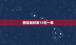 微信加好友15元一单，微信加人一单几块是什么业务？