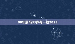 90年属马33岁有一劫2023(如何化解命运劫数)