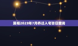 属相2023年7月乔迁入宅吉日查询，2023年7月乔迁之喜黄道吉日