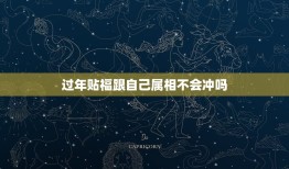 过年贴福跟自己属相不会冲吗，春节贴对联的福字外门可以给属相的图片一起