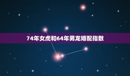 74年女虎和64年男龙婚配指数，64年男龙和74年女虎婚姻如何