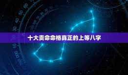 十大贵命命格真正的上等八字，从八字当中看富命、穷命、贵命和贱命的标志