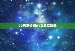 90男马婚配91女羊幸福吗，男1990属马和女1991属羊的配么