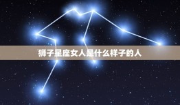 狮子星座女人是什么样子的人，狮子座女生离开一个人