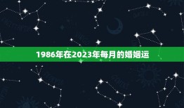 1986年在2023年每月的婚姻运，属虎1986年女性2023年命运