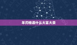 羊刃格遇什么大富大贵，羊刃格遇什么大富大贵？羊刃格富贵八字