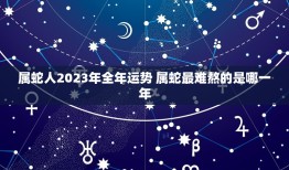 属蛇人2023年全年运势 属蛇最难熬的是哪一年