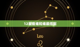 12星座谁和谁最搭配，12星座谁和谁是闺蜜