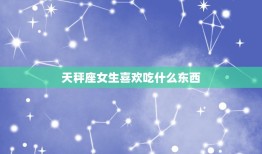 天秤座女生喜欢吃什么东西，天秤座喜欢什么星座