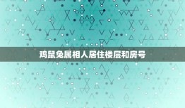 鸡鼠兔属相人居住楼层和房号，属兔住几层楼最好吉利