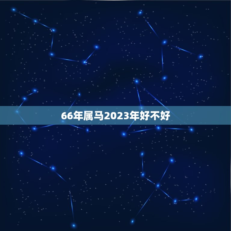 66年属马2023年好不好，属马的人2023年运势及每月运程怎么样化解