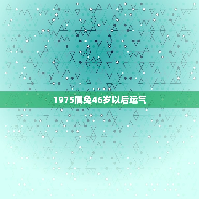 1975属兔46岁以后运气，75年生属兔逢哪年运势会好