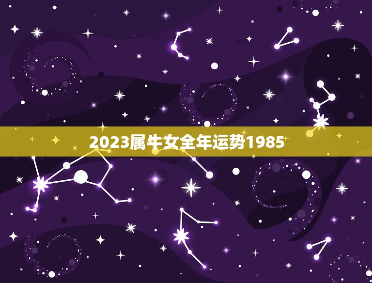 2023属牛女全年运势1985，85年属牛女一生最好的婚姻配对