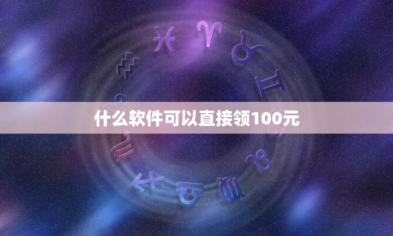 什么软件可以直接领100元，领取100元 手机软件