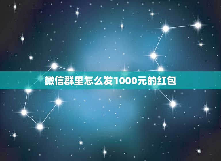 微信群里怎么发1000元的红包，1000元的个人微信红包怎么发？