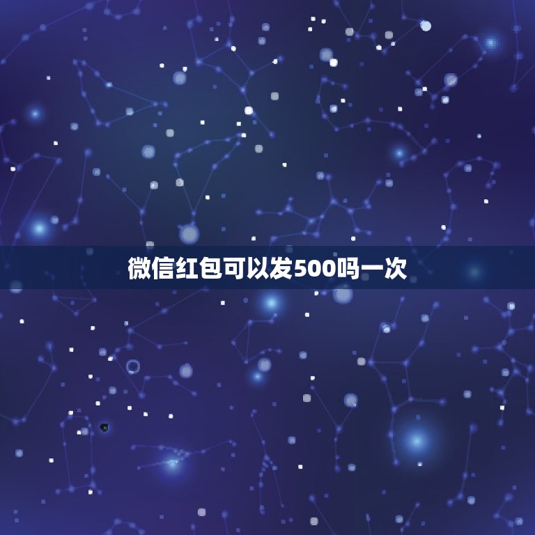 微信红包可以发500吗一次，微信红包可以发多少