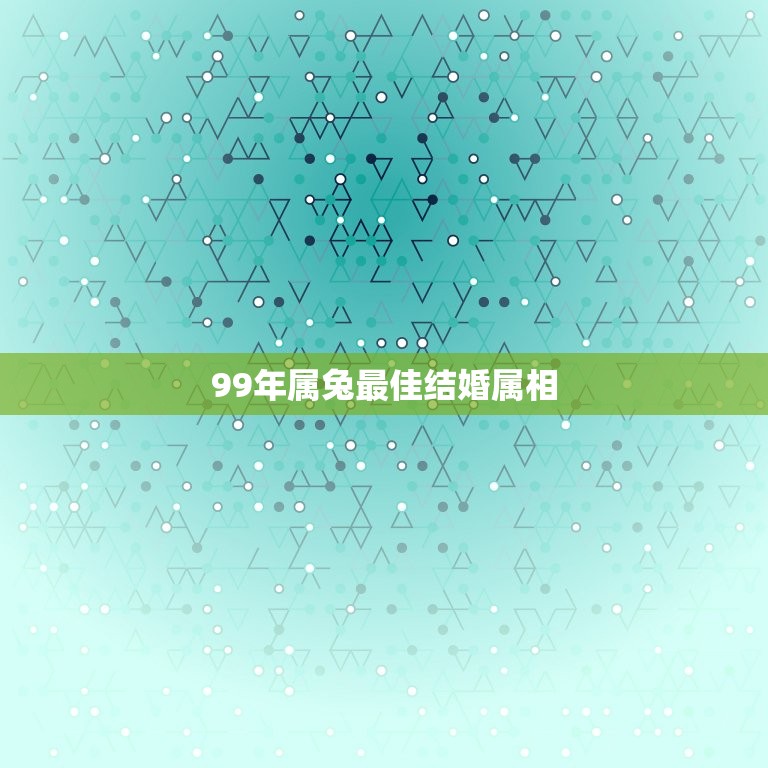 99年属兔最佳结婚属相，99年属兔的属相婚配表