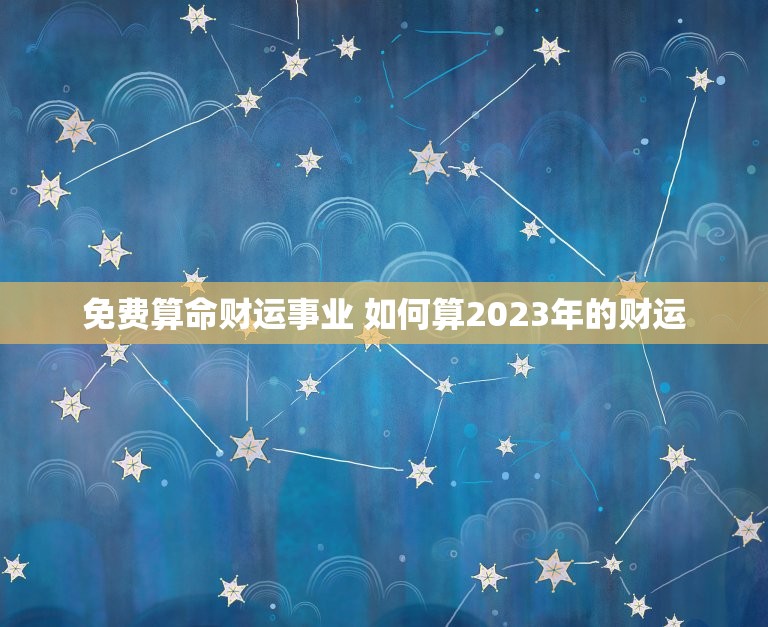 免费算命财运事业 如何算2023年的财运