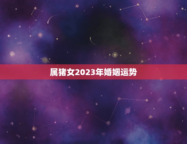 属猪女2023年婚姻运势，83年属猪女2023年每月运势