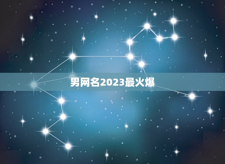 男网名2023最火爆，快手网名男2023最火