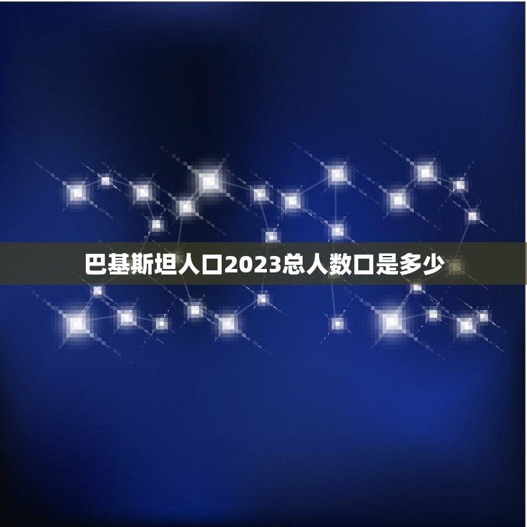 巴基斯坦人口2023总人数口是多少，巴基斯坦多少人口