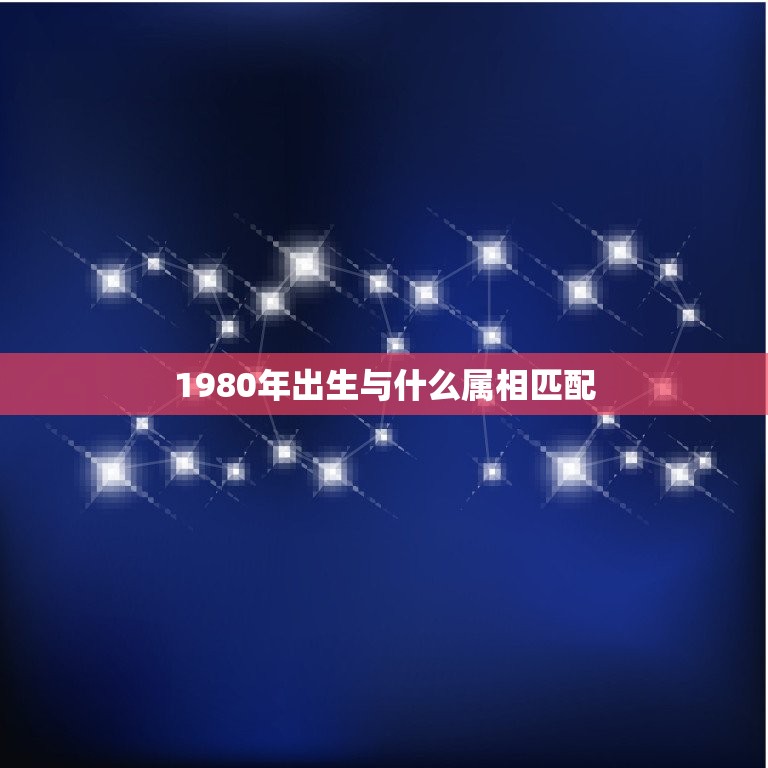 1980年出生与什么属相匹配，1980年出生属相是什么？